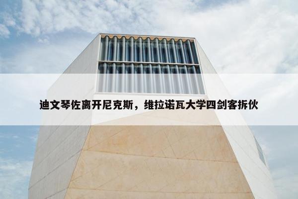 迪文琴佐离开尼克斯，维拉诺瓦大学四剑客拆伙