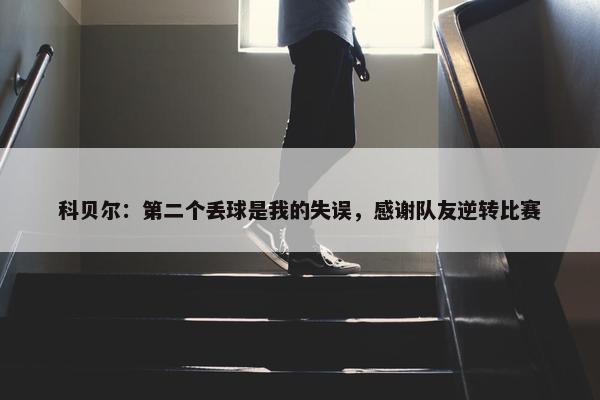 科贝尔：第二个丢球是我的失误，感谢队友逆转比赛