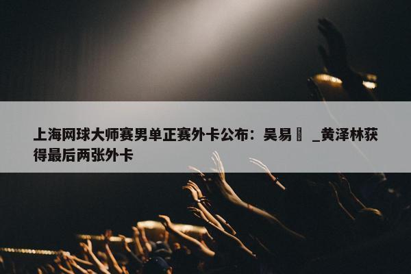 上海网球大师赛男单正赛外卡公布：吴易昺 _黄泽林获得最后两张外卡