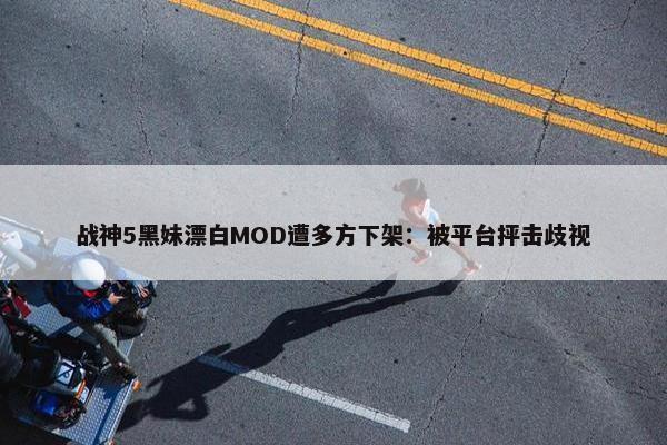 战神5黑妹漂白MOD遭多方下架：被平台抨击歧视