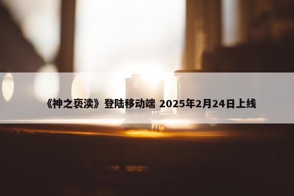 《神之亵渎》登陆移动端 2025年2月24日上线