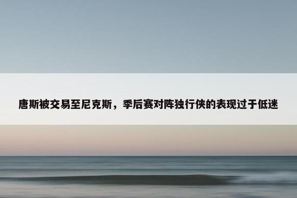 唐斯被交易至尼克斯，季后赛对阵独行侠的表现过于低迷