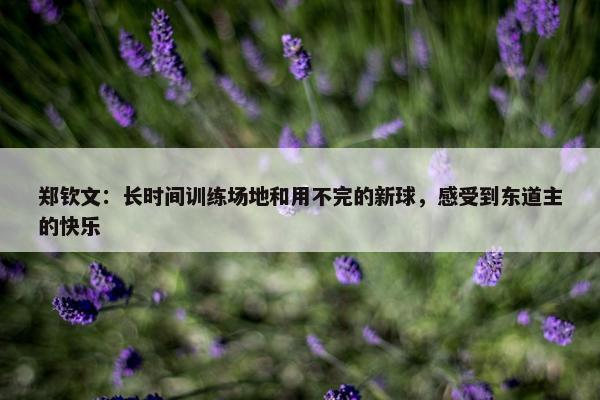 郑钦文：长时间训练场地和用不完的新球，感受到东道主的快乐