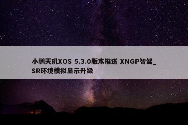 小鹏天玑XOS 5.3.0版本推送 XNGP智驾_SR环境模拟显示升级