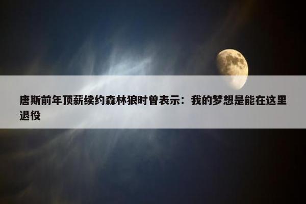 唐斯前年顶薪续约森林狼时曾表示：我的梦想是能在这里退役