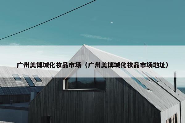 广州美博城化妆品市场（广州美博城化妆品市场地址）