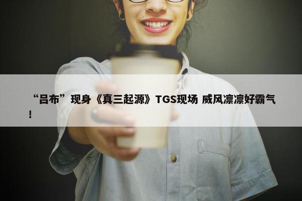 “吕布”现身《真三起源》TGS现场 威风凛凛好霸气！