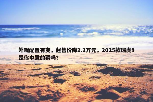 外观配置有变，起售价降2.2万元，2025款瑞虎9是你中意的菜吗？