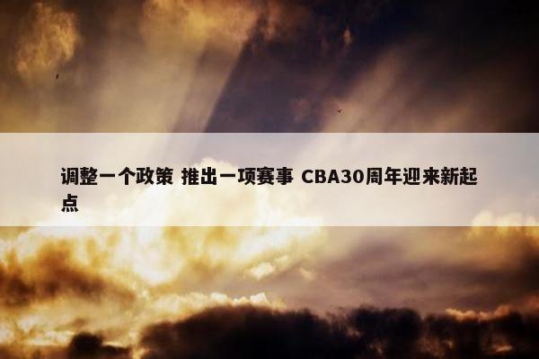 调整一个政策 推出一项赛事 CBA30周年迎来新起点