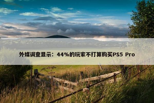 外媒调查显示：44%的玩家不打算购买PS5 Pro