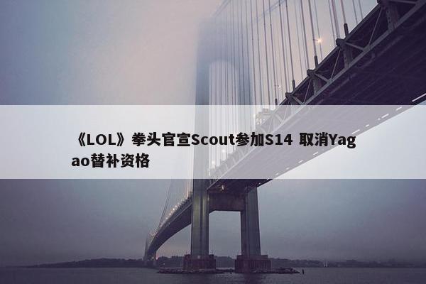 《LOL》拳头官宣Scout参加S14 取消Yagao替补资格