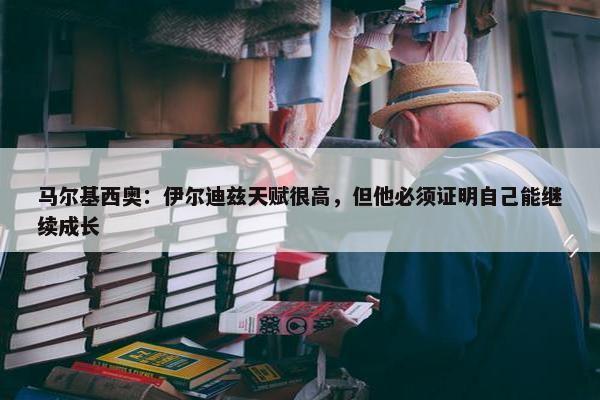 马尔基西奥：伊尔迪兹天赋很高，但他必须证明自己能继续成长