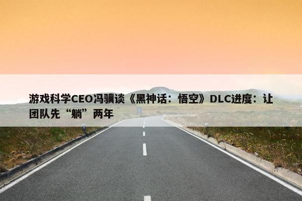 游戏科学CEO冯骥谈《黑神话：悟空》DLC进度：让团队先“躺”两年