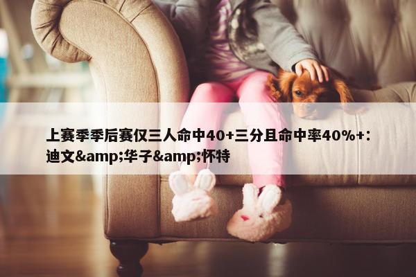 上赛季季后赛仅三人命中40+三分且命中率40%+：迪文&华子&怀特