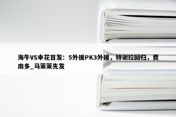 海牛VS申花首发：5外援PK3外援，特谢拉回归，费南多_马莱莱先发