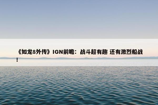 《如龙8外传》IGN前瞻：战斗超有趣 还有激烈船战！