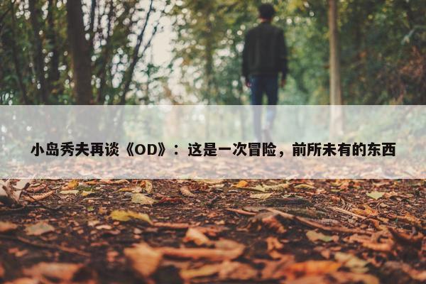 小岛秀夫再谈《OD》：这是一次冒险，前所未有的东西