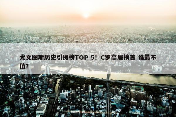 尤文图斯历史引援榜TOP 5！C罗高居榜首 谁最不值？