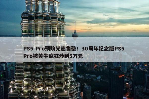 PS5 Pro预购光速售罄！30周年纪念版PS5 Pro被黄牛疯狂炒到5万元