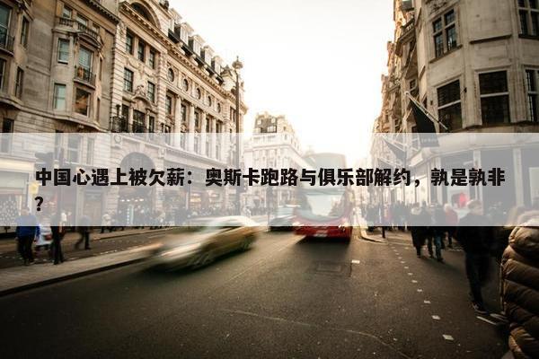 中国心遇上被欠薪：奥斯卡跑路与俱乐部解约，孰是孰非？