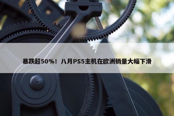 暴跌超50%！八月PS5主机在欧洲销量大幅下滑