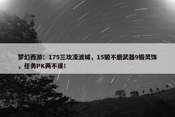 梦幻西游：175三攻凌波城，15锻不磨武器9锻灵饰，任务PK两不误！