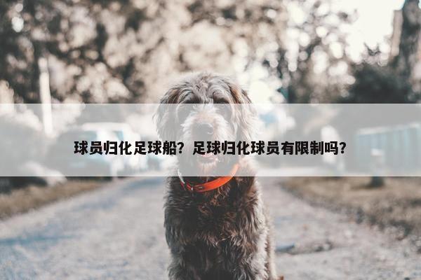 球员归化足球船？足球归化球员有限制吗？