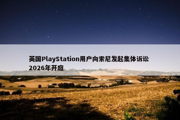 英国PlayStation用户向索尼发起集体诉讼 2026年开庭