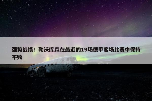 强势战绩！勒沃库森在最近的19场德甲客场比赛中保持不败