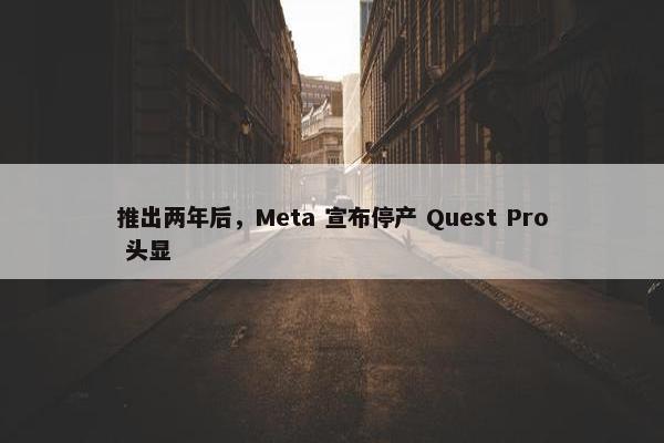 推出两年后，Meta 宣布停产 Quest Pro 头显