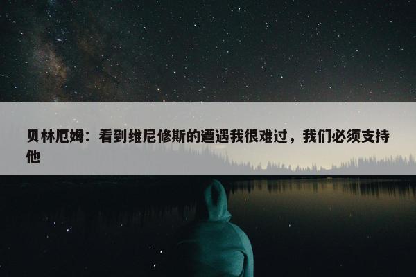 贝林厄姆：看到维尼修斯的遭遇我很难过，我们必须支持他