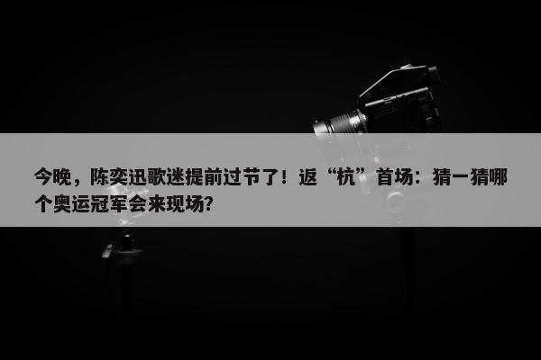 今晚，陈奕迅歌迷提前过节了！返“杭”首场：猜一猜哪个奥运冠军会来现场？