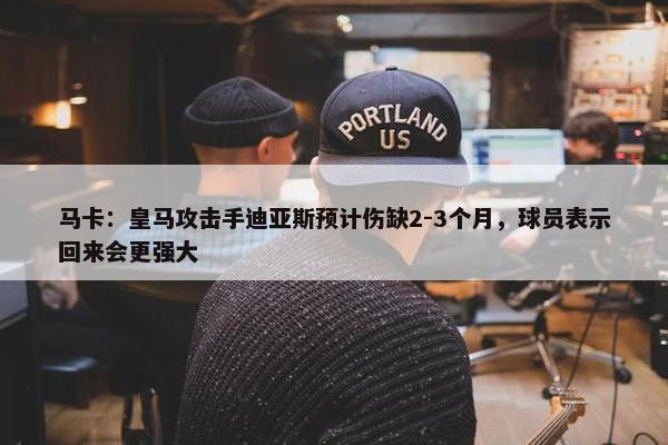 马卡：皇马攻击手迪亚斯预计伤缺2-3个月，球员表示回来会更强大