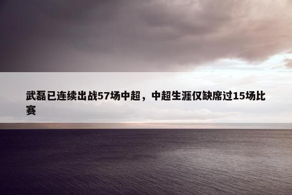 武磊已连续出战57场中超，中超生涯仅缺席过15场比赛