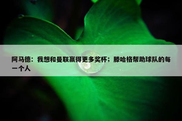 阿马德：我想和曼联赢得更多奖杯；滕哈格帮助球队的每一个人