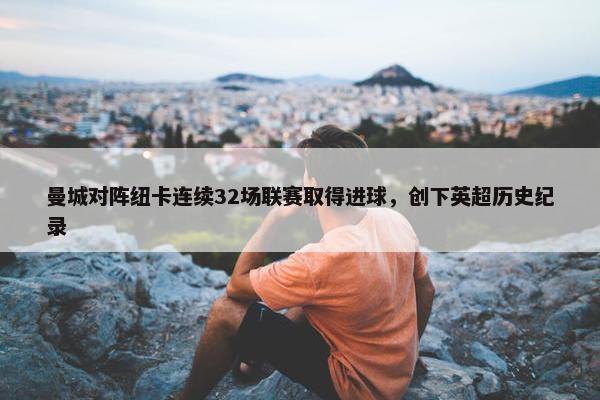 曼城对阵纽卡连续32场联赛取得进球，创下英超历史纪录