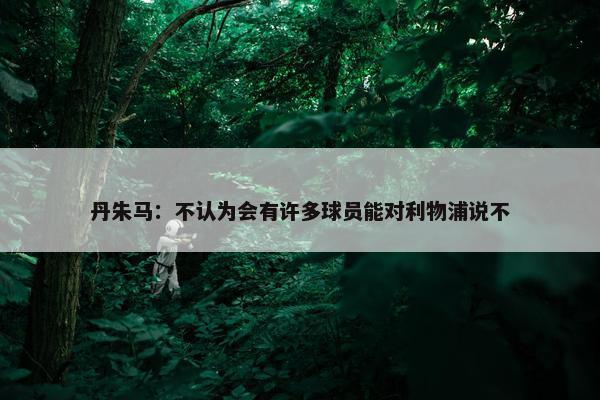 丹朱马：不认为会有许多球员能对利物浦说不