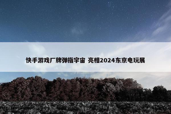 快手游戏厂牌弹指宇宙 亮相2024东京电玩展