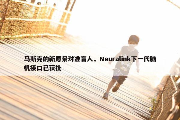 马斯克的新愿景对准盲人，Neuralink下一代脑机接口已获批