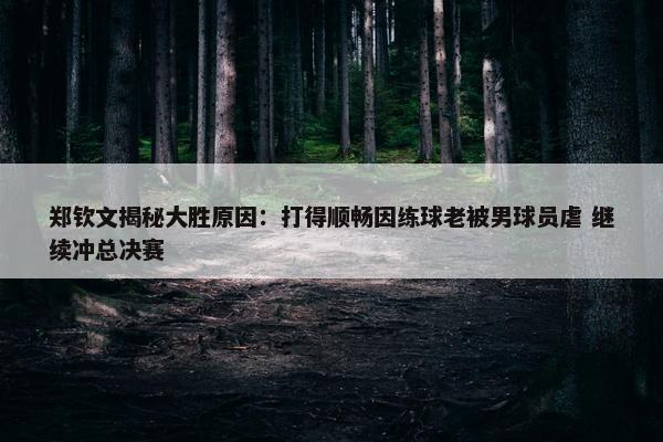 郑钦文揭秘大胜原因：打得顺畅因练球老被男球员虐 继续冲总决赛