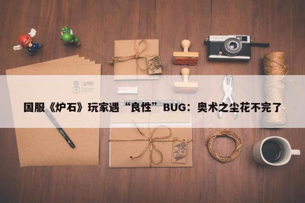 国服《炉石》玩家遇“良性”BUG：奥术之尘花不完了