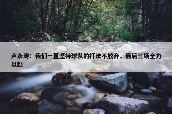 卢永涛：我们一直坚持球队的打法不放弃，最后三场全力以赴