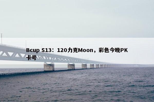 Bcup S13：120力克Moon，彩色今晚PK卡号