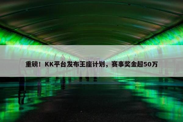 重磅！KK平台发布王座计划，赛事奖金超50万