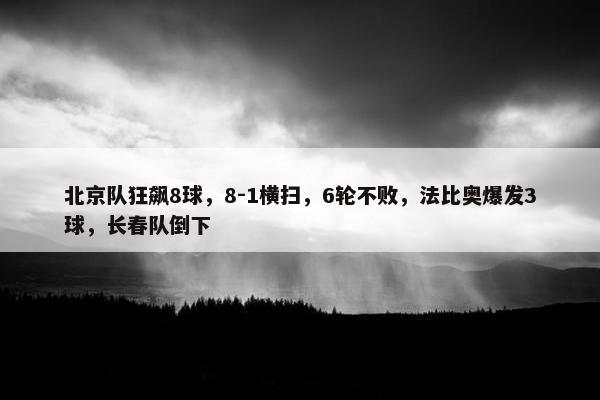 北京队狂飙8球，8-1横扫，6轮不败，法比奥爆发3球，长春队倒下