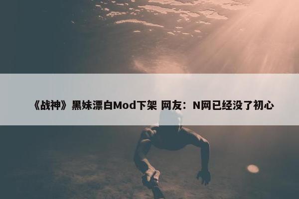 《战神》黑妹漂白Mod下架 网友：N网已经没了初心