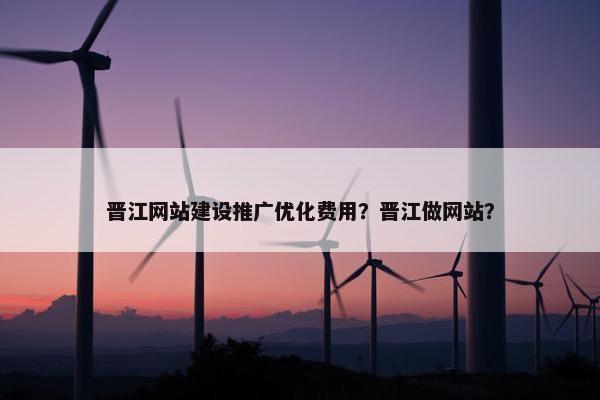 晋江网站建设推广优化费用？晋江做网站？