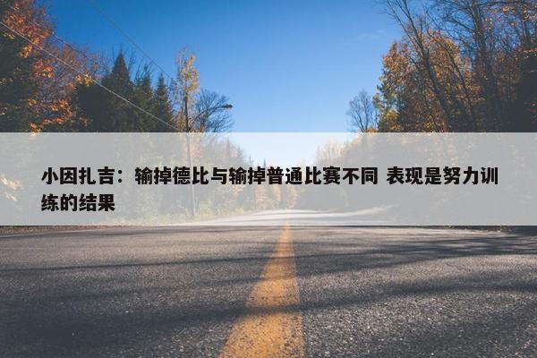 小因扎吉：输掉德比与输掉普通比赛不同 表现是努力训练的结果