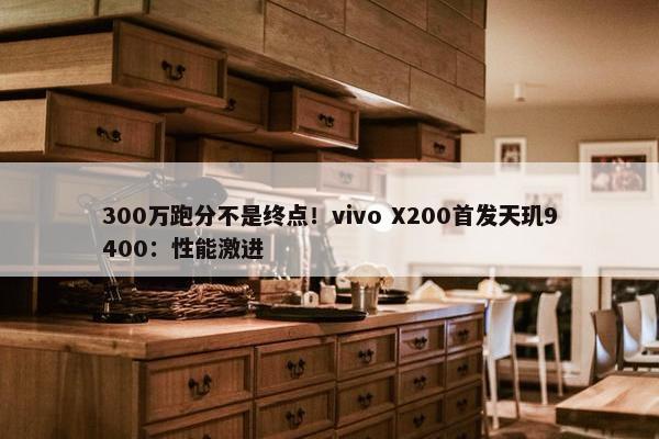 300万跑分不是终点！vivo X200首发天玑9400：性能激进