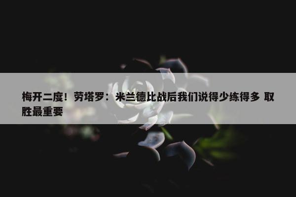 梅开二度！劳塔罗：米兰德比战后我们说得少练得多 取胜最重要